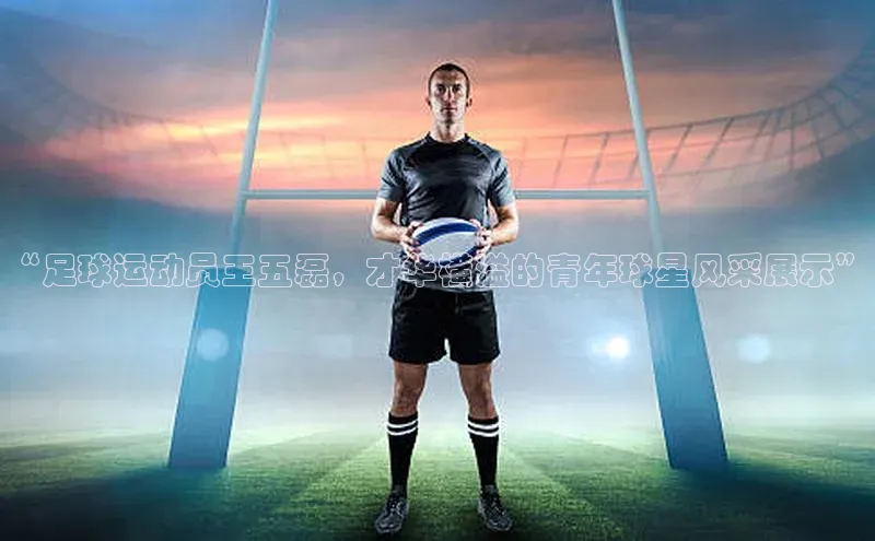 欧陆登录入口百度大脑“足球运动员王五磊，才华横溢的青年球星风采展示”