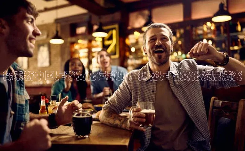 欧陆注册登录入口2024引力传媒探索新中国足球文化运动史，揭秘足球文化发展演变