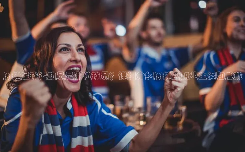 欧陆登录网址汉得信息周健足球运动员是哪位球员？详细介绍周健的职业生涯和成就