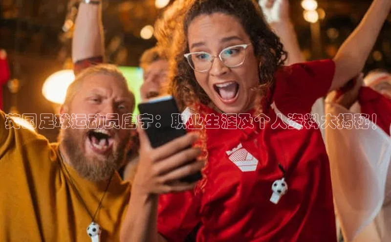 欧陆娱乐平台登录app百度众测英国足球运动员唐宁：职业生涯及个人资料大揭秘！