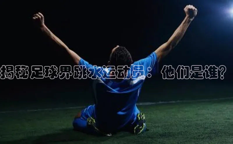 欧陆娱乐平台登录app百度众测揭秘足球界跳水运动员：他们是谁？