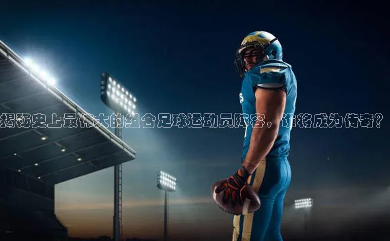 欧陆娱乐平台登陆地址哇咔哇咔文化揭秘史上最伟大的组合足球运动员阵容，谁将成为传奇？