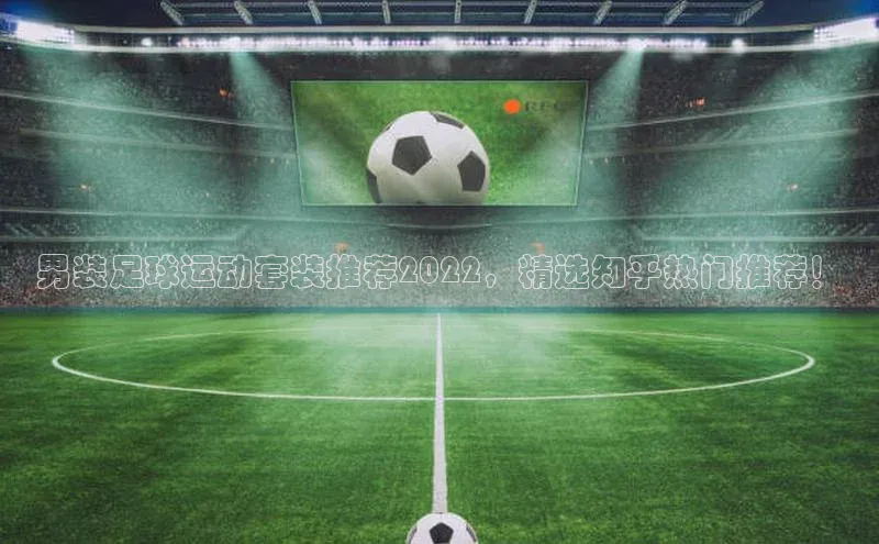 欧陆娱乐登录入口官网华扬联众男装足球运动套装推荐2022，精选知乎热门推荐！
