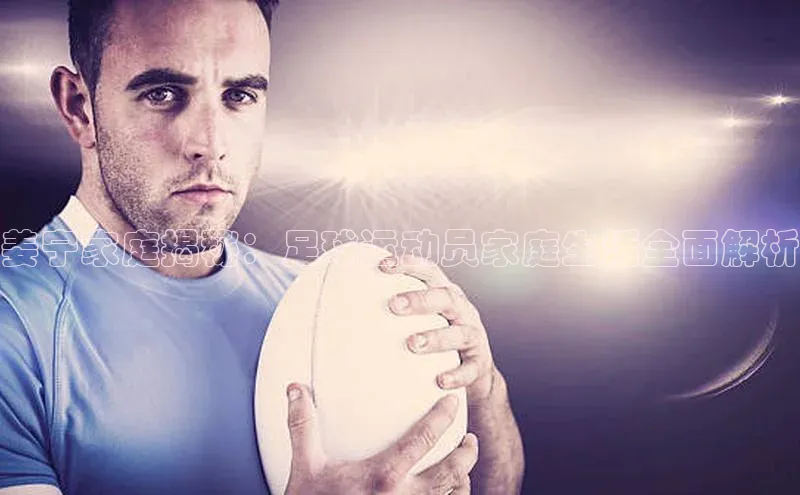 欧陆注册平台登录入口知乎姜宁家庭揭秘：足球运动员家庭生活全面解析