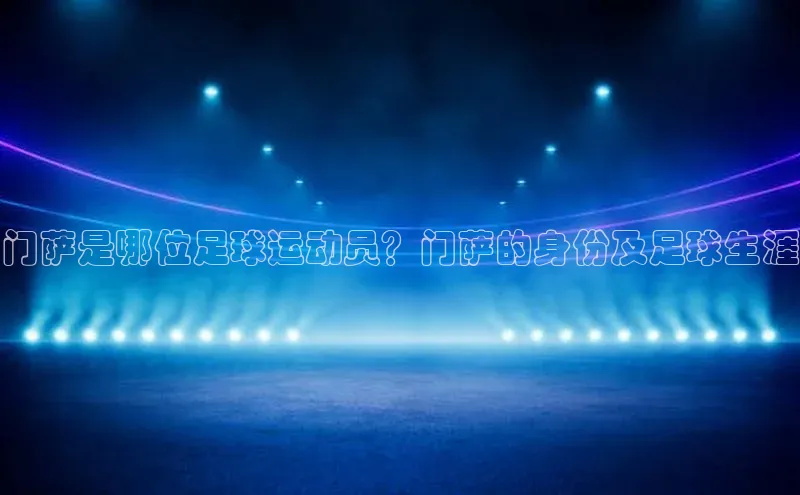 欧陆娱乐视觉中国门萨是哪位足球运动员？门萨的身份及足球生涯