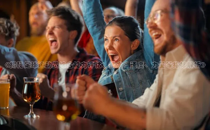 欧陆登录入口美团《揭秘足球运动员综合能力评估：技术、速度、力量等指标解析》