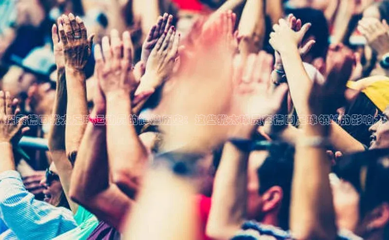 欧陆平台网站京东探索德国犹太足球运动员的辉煌历史：这些犹太球员在德国足球领域的影响力