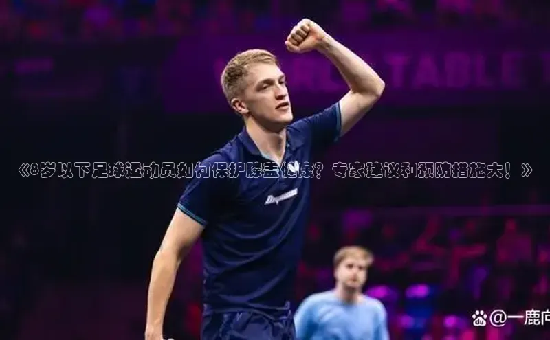 欧陆娱乐登录入口注册云创智行《8岁以下足球运动员如何保护膝盖健康？专家建议和预防措施大！》