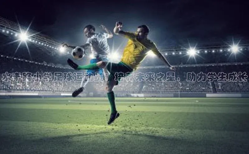 欧陆注册官方轻美电器水丰路小学足球运动员：培养未来之星，助力学生成长
