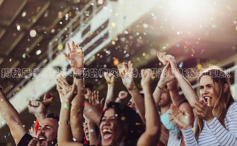 欧陆娱乐app下载宣亚国际揭秘足球明星李华筠的真实年龄，曝光最新独家信息！