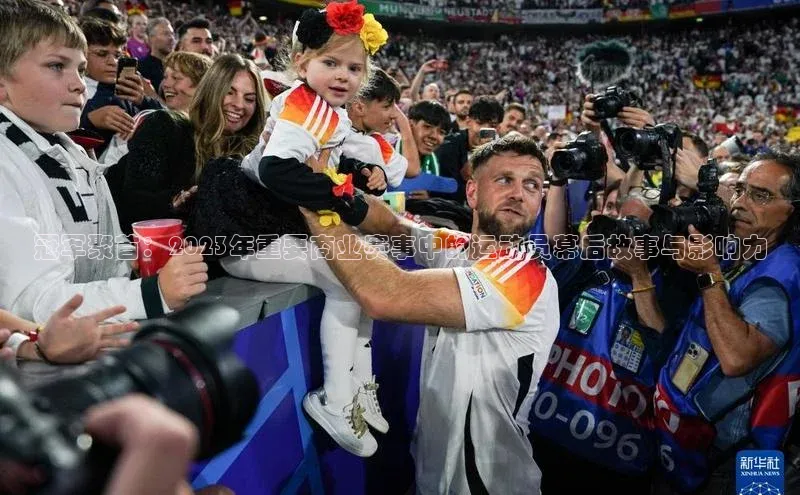 欧陆娱乐福石控股冠军聚首：2023年重要商业赛事中的运动员幕后故事与影响力