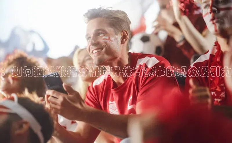 欧陆娱乐app下载阿里尔公司：如何通过数据分析提升体育赛事的观众吸引力