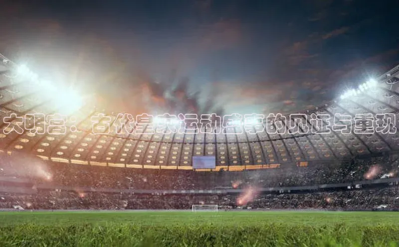 欧陆平台app下载携程大明宫：古代皇家运动盛事的见证与重现