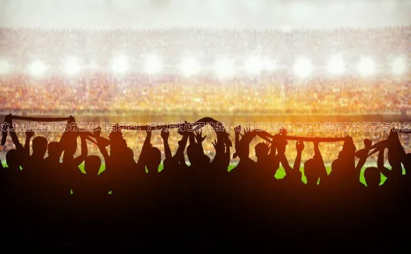 欧陆娱乐平台登陆地址哇咔哇咔文化水上运动赛事的分级标准与分类：深入探讨国际比赛、国内锦标赛和地方比赛层级的区别与特点