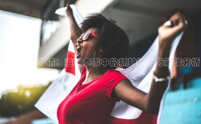 捕捉瞬间激情：运动赛事中的抓拍技巧与策略分析