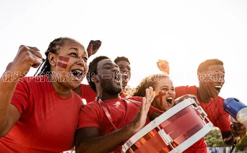 镜头下的激情碰撞：一场精彩体育赛事的采访纪实