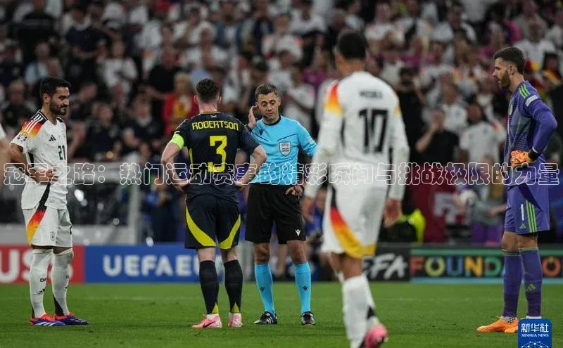 冠军之路：热门运动赛事的精彩瞬间与挑战极限的力量