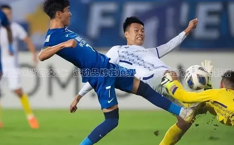 潮流风尚的交汇：运动品牌在顶级赛事中的独家策略与影响