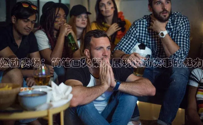 燃动赛场：简笔画火柴人展现运动赛事的魅力