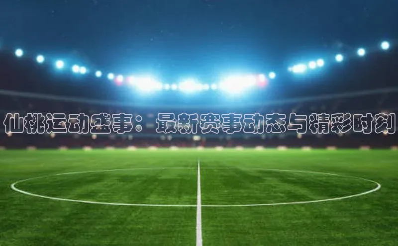 仙桃运动盛事：最新赛事动态与精彩时刻