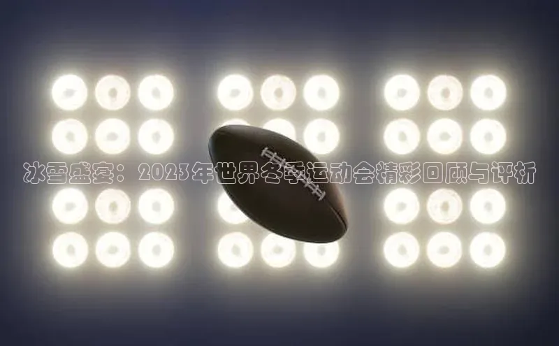 冰雪盛宴：2023年世界冬季运动会精彩回顾与评析