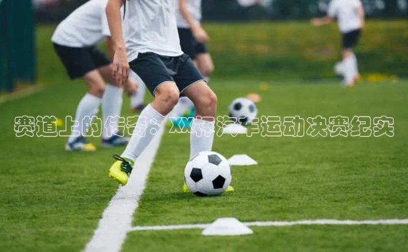 赛道上的传奇：XX杯汽车运动决赛纪实