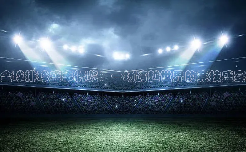 全球排球盛事概览：一场跨越世界的竞技盛宴