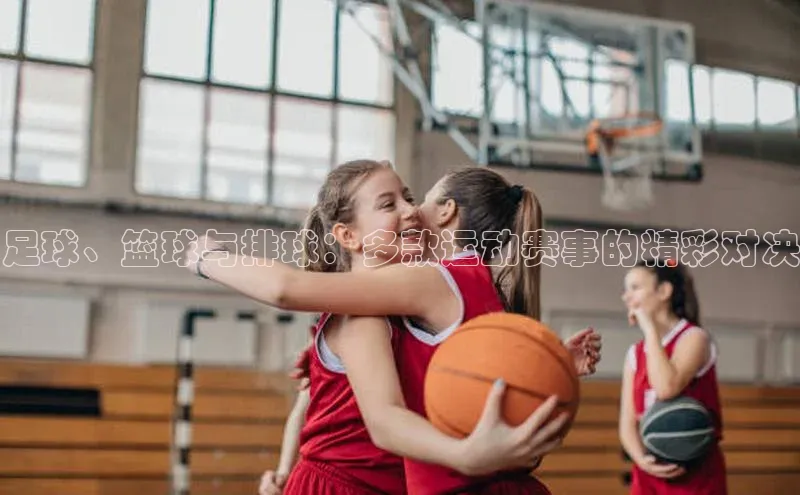 足球、篮球与排球：多款运动赛事的精彩对决