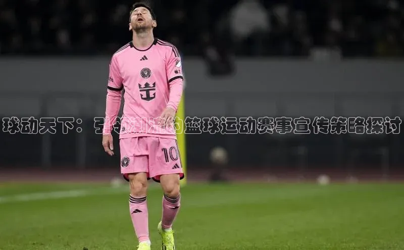 球动天下：引领潮流的篮球运动赛事宣传策略探讨