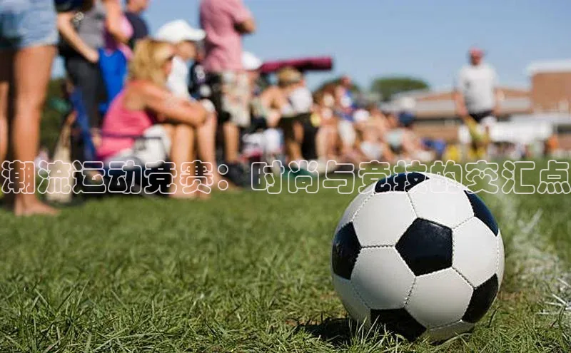 潮流运动竞赛：时尚与竞技的交汇点