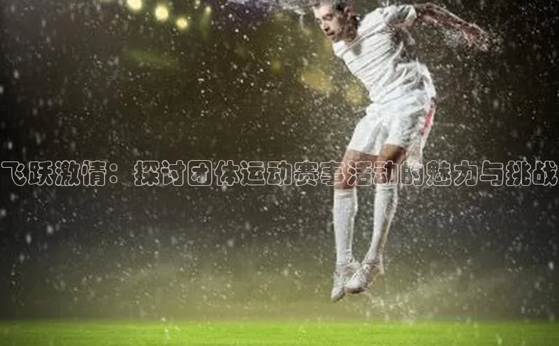 飞跃激情：探讨团体运动赛事活动的魅力与挑战
