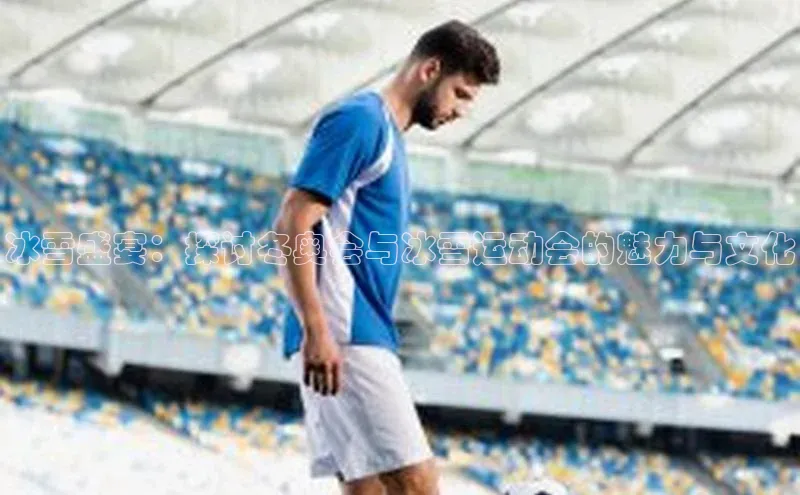 冰雪盛宴：探讨冬奥会与冰雪运动会的魅力与文化