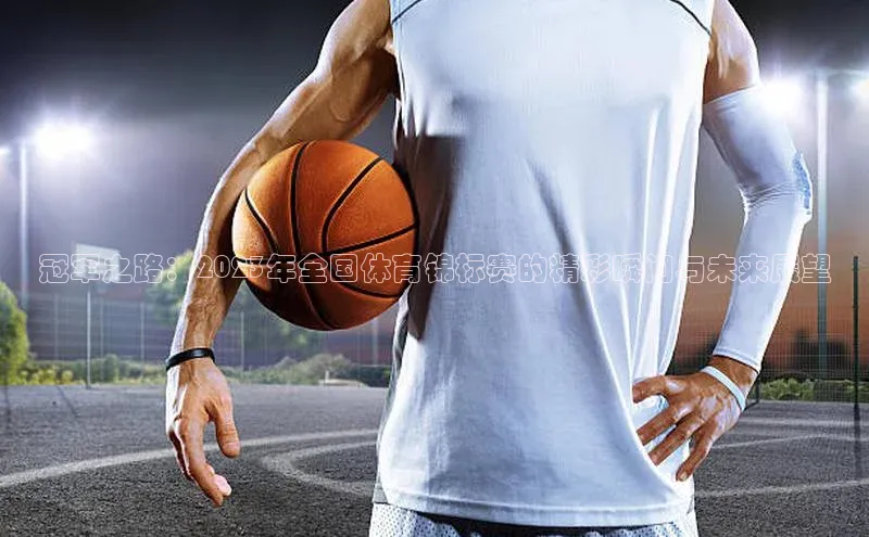 冠军之路：2023年全国体育锦标赛的精彩瞬间与未来展望