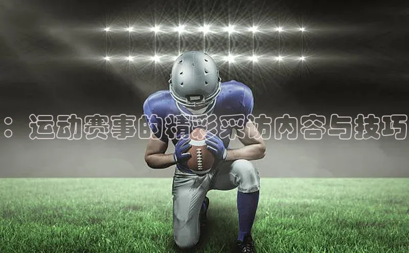：运动赛事的精彩采访内容与技巧