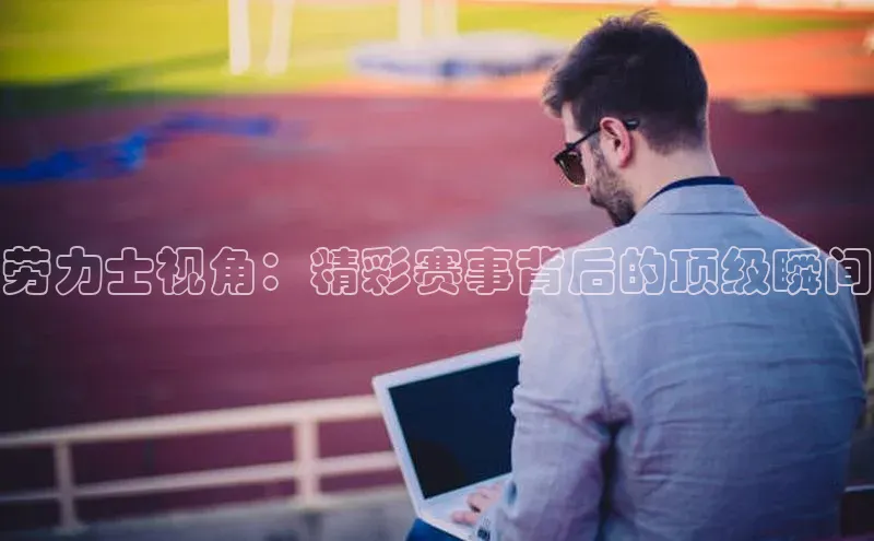 劳力士视角：精彩赛事背后的顶级瞬间