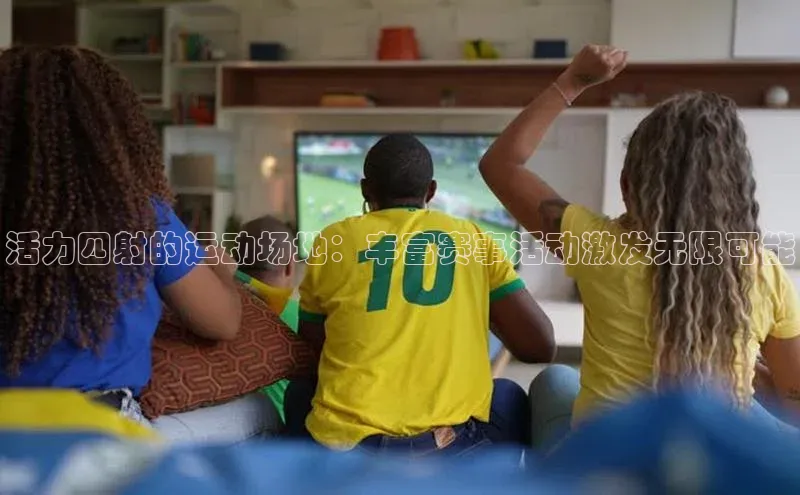 活力四射的运动场地：丰富赛事活动激发无限可能