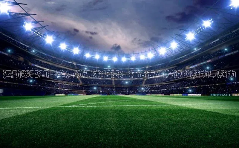 运动赛事直播全方位话术指南：打造专业解说的魅力与魅力