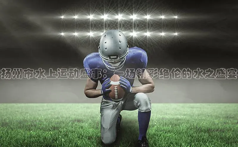 扬州市水上运动盛事：一场精彩绝伦的水之盛宴