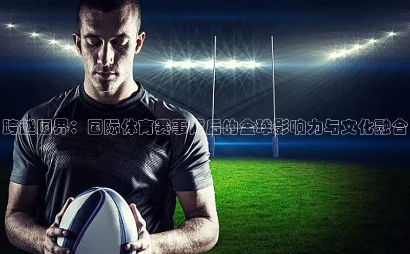 跨越国界：国际体育赛事背后的全球影响力与文化融合
