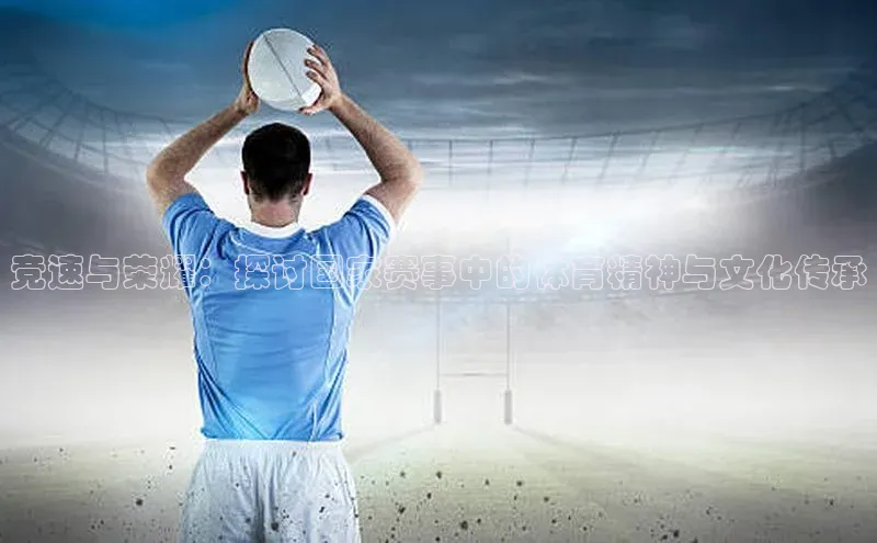 竞速与荣耀：探讨国家赛事中的体育精神与文化传承