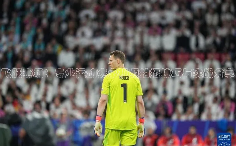 飞跃赛场：专业运动赛事视频拍摄技巧与实战分享