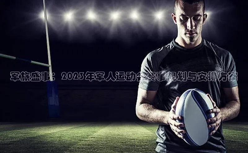 军旅盛事：2023年军人运动会赛事规划与安排方案