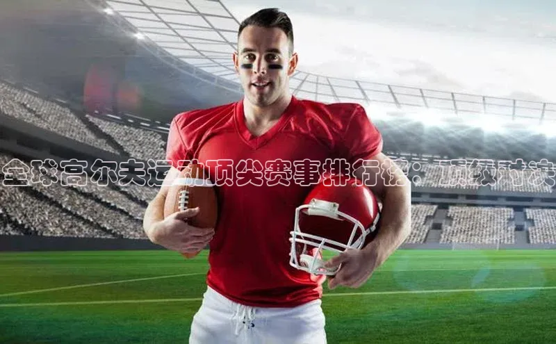 全球高尔夫运动顶尖赛事排行榜：顶级对决