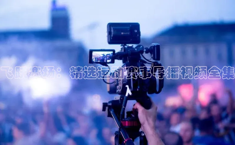 飞跃赛场：精选运动赛事导播视频全集