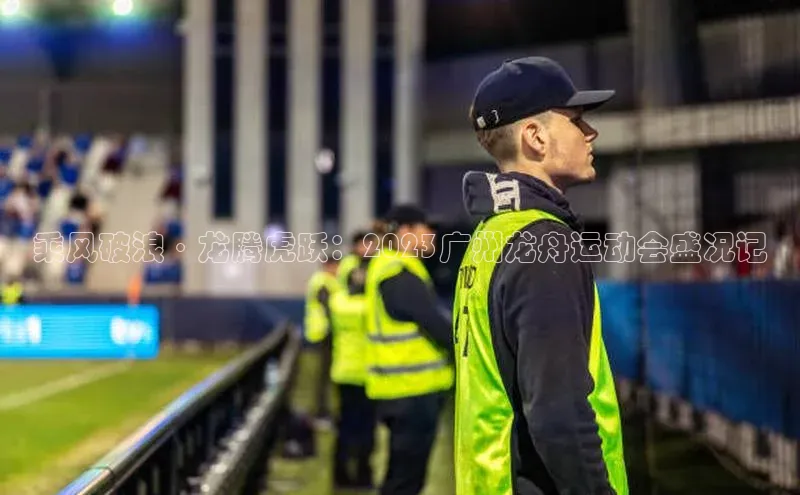 乘风破浪·龙腾虎跃：2023广州龙舟运动会盛况记