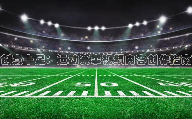 创意十足：运动赛事视频内容创作指南