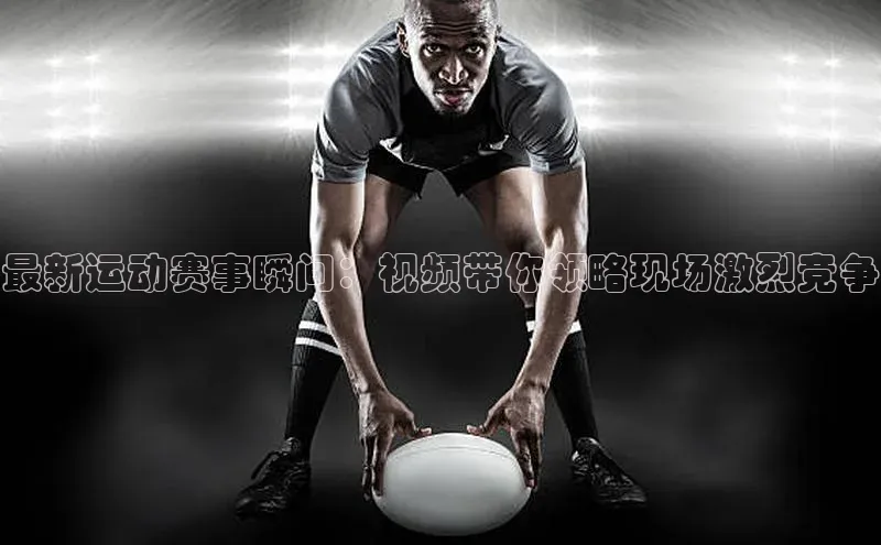 最新运动赛事瞬间：视频带你领略现场激烈竞争
