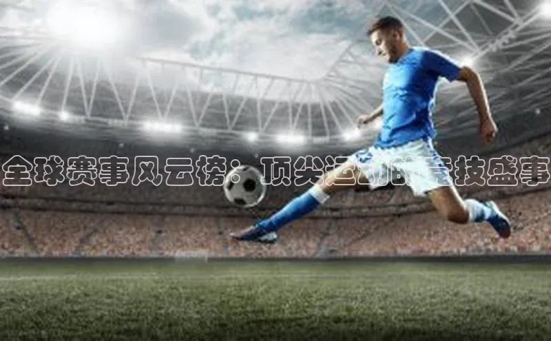 全球赛事风云榜：顶尖运动的竞技盛事
