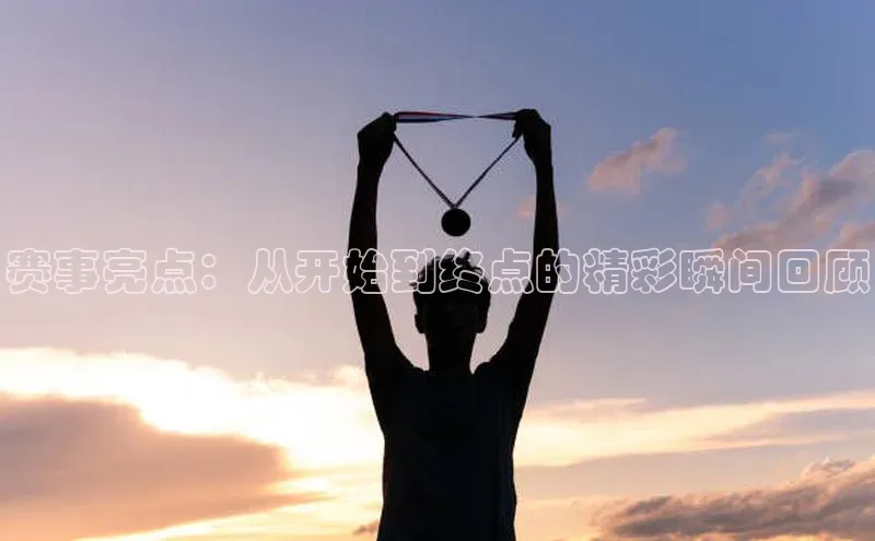 赛事亮点：从开始到终点的精彩瞬间回顾